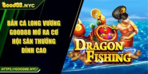 Bắn Cá Long Vương GOOD88 Mở Ra Cơ Hội Săn Thưởng Đỉnh Cao